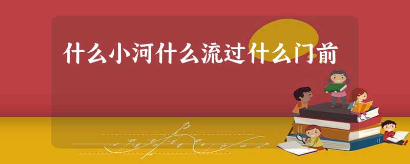 什么小河什么流过什么门前 什么小河什么流过什么门前