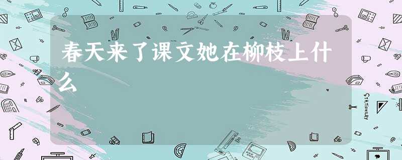 春天来了课文她在柳枝上什么 春天来了课文她在柳枝上什么
