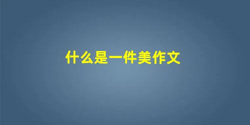 什么是一件美作文 什么是一件美作文