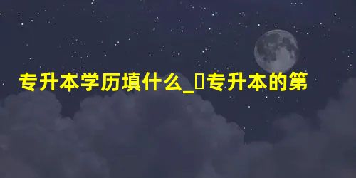 专升本学历填什么_专升本的第一学历是什么 专升本学历填什么_专升本的第一学历是什么