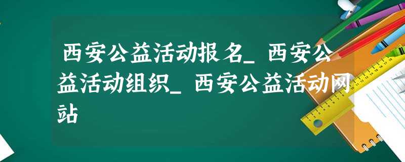 西安公益活动报名_西安公益活动组织_西安公益活动网站 西安公益活动报名_西安公益活动组织_西安公益活动网站
