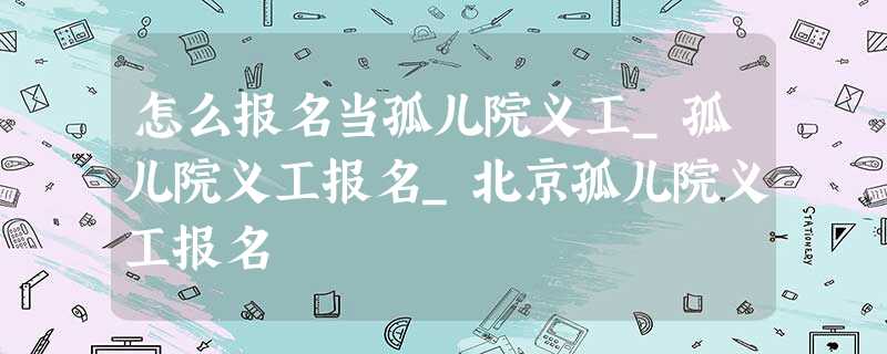 怎么报名当孤儿院义工_孤儿院义工报名_北京孤儿院义工报名 怎么报名当孤儿院义工_孤儿院义工报名_北京孤儿院义工报名