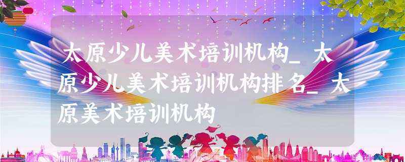 太原少儿美术培训机构_太原少儿美术培训机构排名_太原美术培训机构 太原少儿美术培训机构_太原少儿美术培训机构排名_太原美术培训机构