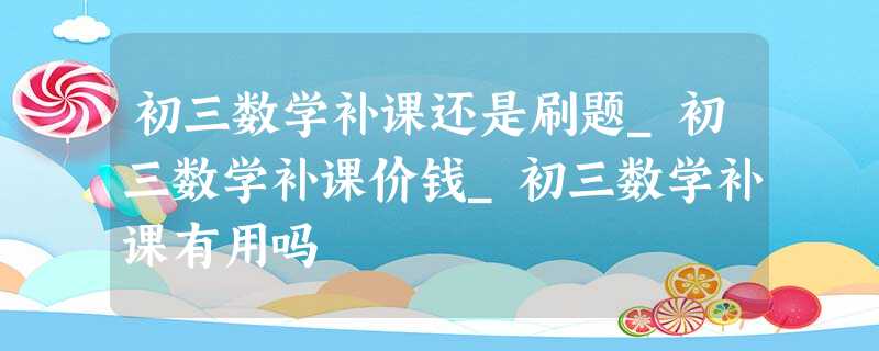 初三数学补课还是刷题_初三数学补课价钱_初三数学补课有用吗 初三数学补课还是刷题_初三数学补课价钱_初三数学补课有用吗