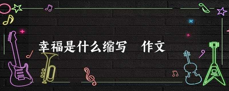 幸福是什么缩写 作文 幸福是什么缩写 作文