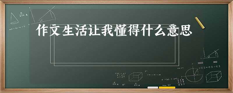 作文生活让我懂得什么意思 作文生活让我懂得什么意思
