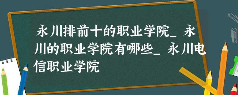 永川排前十的职业学院_永川的职业学院有哪些_永川电信职业学院 永川排前十的职业学院_永川的职业学院有哪些_永川电信职业学院