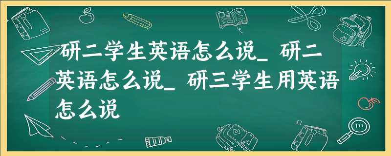研二学生英语怎么说_研二英语怎么说_研三学生用英语怎么说 研二学生英语怎么说_研二英语怎么说_研三学生用英语怎么说