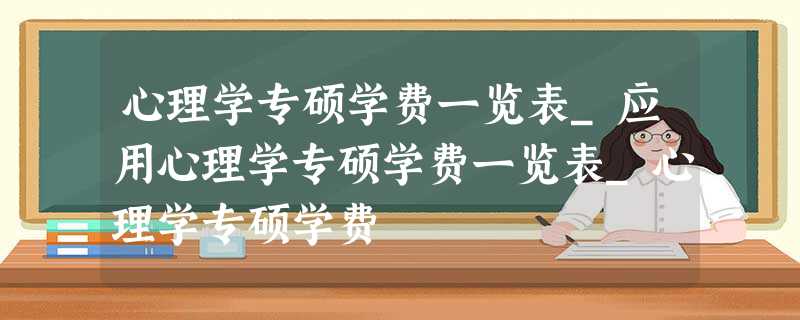 心理学专硕学费一览表_应用心理学专硕学费一览表_心理学专硕学费 心理学专硕学费一览表_应用心理学专硕学费一览表_心理学专硕学费