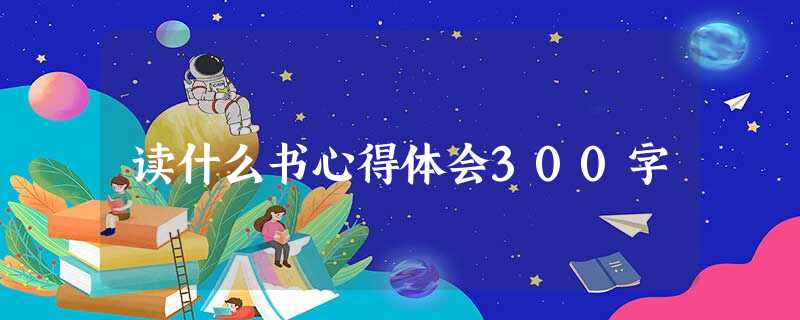 读什么书心得体会300字 读什么书心得体会300字