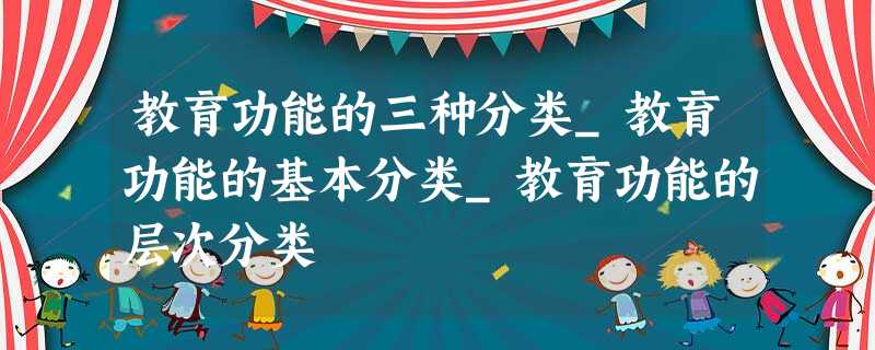 教育功能的三种分类_教育功能的基本分类_教育功能的层次分类 教育功能的三种分类_教育功能的基本分类_教育功能的层次分类