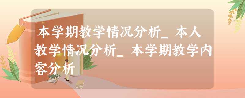 本学期教学情况分析_本人教学情况分析_本学期教学内容分析 本学期教学情况分析_本人教学情况分析_本学期教学内容分析