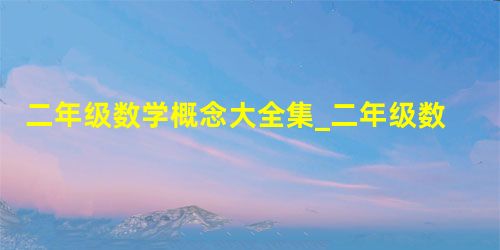 二年级数学概念大全集_二年级数学下册概念大全集_二年级上册数学概念大全集 二年级数学概念大全集_二年级数学下册概念大全集_二年级上册数学概念大全集