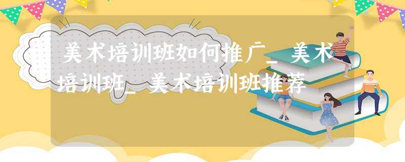 美术培训班如何推广_美术培训班_美术培训班推荐 美术培训班如何推广_美术培训班_美术培训班推荐