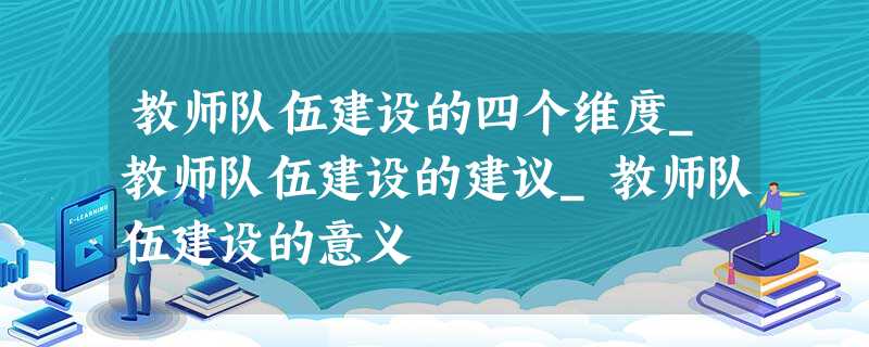 教师队伍建设的四个维度_教师队伍建设的建议_教师队伍建设的意义 教师队伍建设的四个维度_教师队伍建设的建议_教师队伍建设的意义