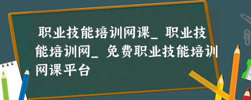 职业技能培训网课_职业技能培训网_免费职业技能培训网课平台 职业技能培训网课_职业技能培训网_免费职业技能培训网课平台