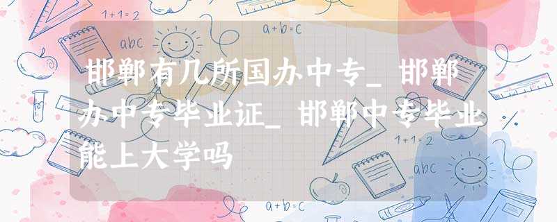 邯郸有几所国办中专_邯郸办中专毕业证_邯郸中专毕业能上大学吗 邯郸有几所国办中专_邯郸办中专毕业证_邯郸中专毕业能上大学吗