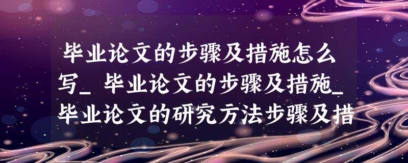 毕业论文的步骤及措施怎么写_毕业论文的步骤及措施_毕业论文的研究方法步骤及措施 毕业论文的步骤及措施怎么写_毕业论文的步骤及措施_毕业论文的研究方法步骤及措施