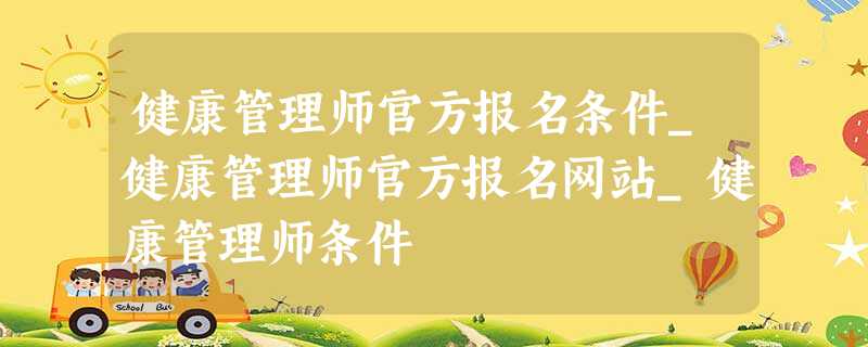 健康管理师官方报名条件_健康管理师官方报名网站_健康管理师条件 健康管理师官方报名条件_健康管理师官方报名网站_健康管理师条件
