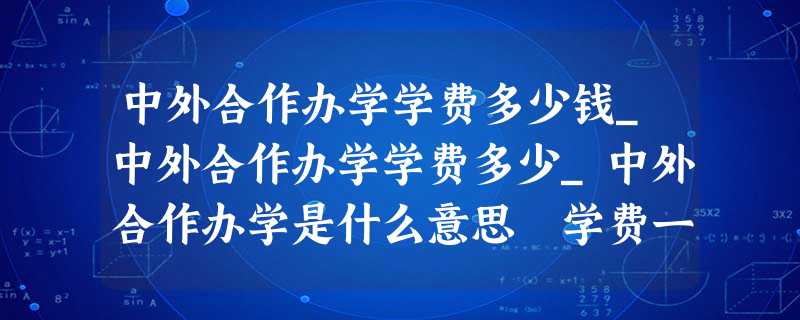 中外合作办学学费多少钱_中外合作办学学费多少_中外合作办学是什么意思 学费一般多少钱 中外合作办学学费多少钱_中外合作办学学费多少_中外合作办学是什么意思 学费一般多少钱
