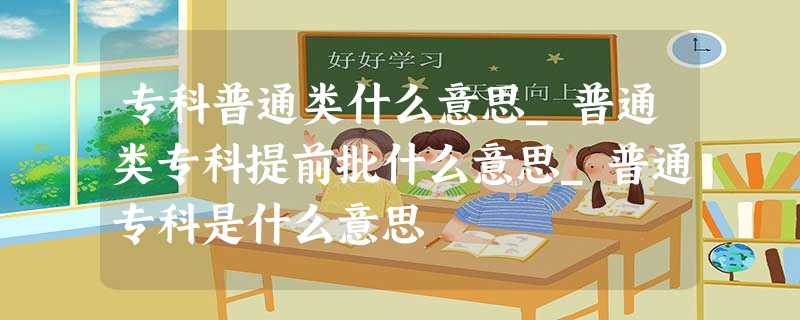 专科普通类什么意思_普通类专科提前批什么意思_普通专科是什么意思 专科普通类什么意思_普通类专科提前批什么意思_普通专科是什么意思