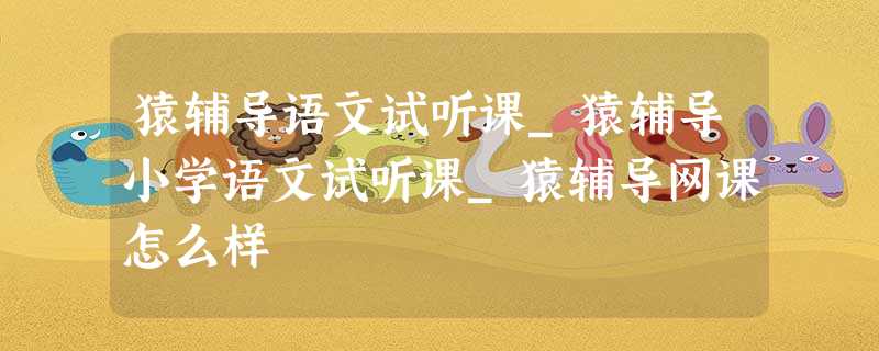 猿辅导语文试听课_猿辅导小学语文试听课_猿辅导网课怎么样 猿辅导语文试听课_猿辅导小学语文试听课_猿辅导网课怎么样