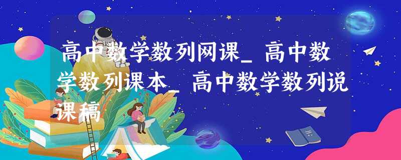 高中数学数列网课_高中数学数列课本_高中数学数列说课稿 高中数学数列网课_高中数学数列课本_高中数学数列说课稿
