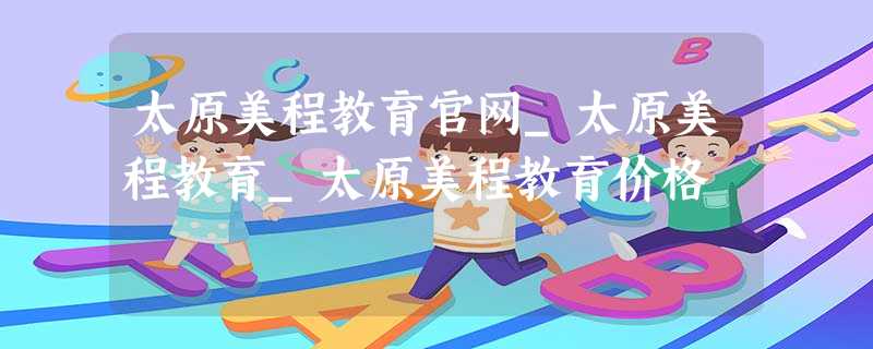太原美程教育官网_太原美程教育_太原美程教育价格 太原美程教育官网_太原美程教育_太原美程教育价格