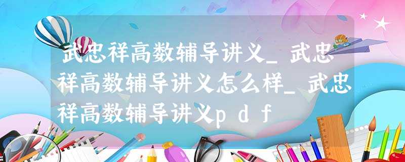 武忠祥高数辅导讲义_武忠祥高数辅导讲义怎么样_武忠祥高数辅导讲义pdf 武忠祥高数辅导讲义_武忠祥高数辅导讲义怎么样_武忠祥高数辅导讲义pdf