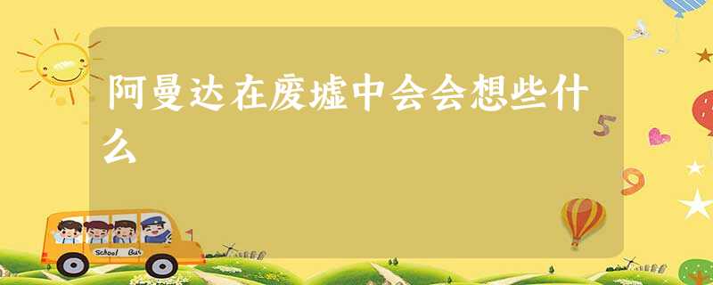 阿曼达在废墟中会会想些什么 阿曼达在废墟中会会想些什么