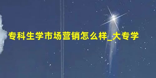 专科生学市场营销怎么样_大专学市场营销怎么样_专科生市场营销 专科生学市场营销怎么样_大专学市场营销怎么样_专科生市场营销