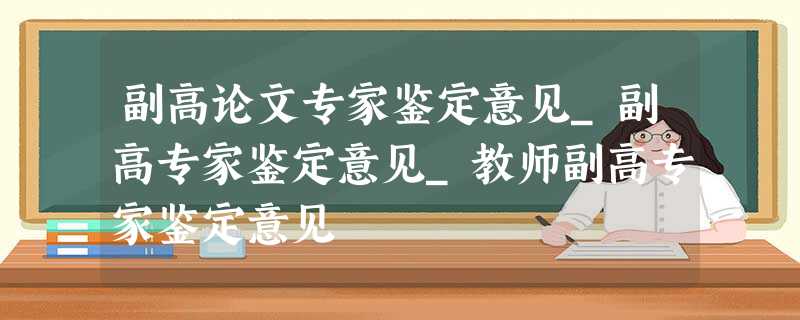 副高论文专家鉴定意见_副高专家鉴定意见_教师副高专家鉴定意见 副高论文专家鉴定意见_副高专家鉴定意见_教师副高专家鉴定意见