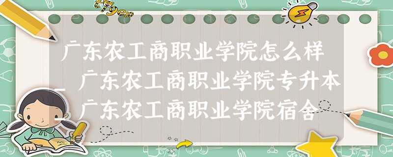 广东农工商职业学院怎么样_广东农工商职业学院专升本_广东农工商职业学院宿舍 广东农工商职业学院怎么样_广东农工商职业学院专升本_广东农工商职业学院宿舍
