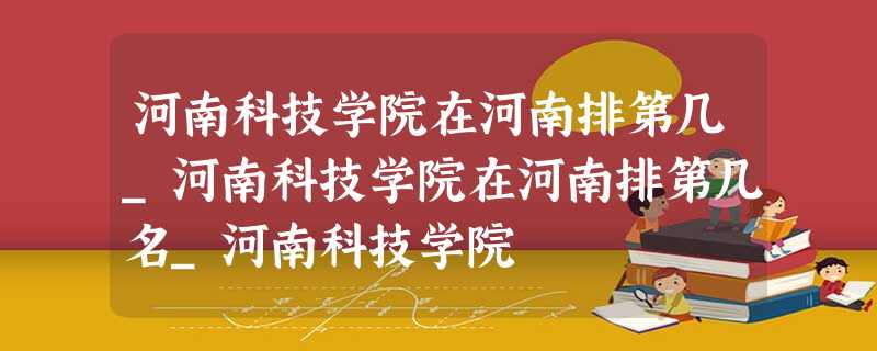 河南科技学院在河南排第几_河南科技学院在河南排第几名_河南科技学院 河南科技学院在河南排第几_河南科技学院在河南排第几名_河南科技学院