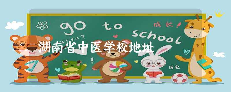 湖南省中医学校地址 湖南省中医学校地址