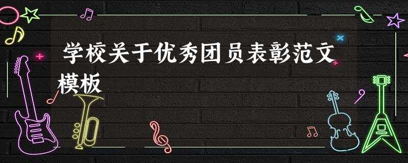 学校关于优秀团员表彰范文模板 学校关于优秀团员表彰范文模板