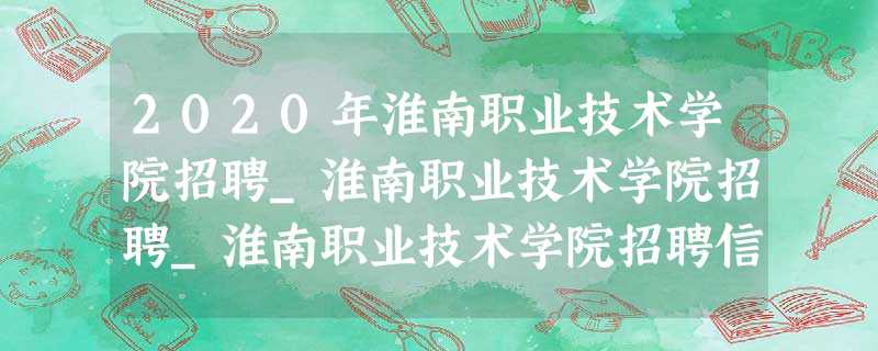 2020年淮南职业技术学院招聘_淮南职业技术学院招聘_淮南职业技术学院招聘信息 2020年淮南职业技术学院招聘_淮南职业技术学院招聘_淮南职业技术学院招聘信息