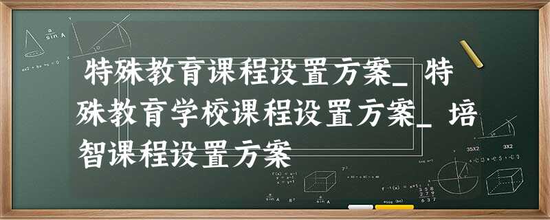特殊教育课程设置方案_特殊教育学校课程设置方案_培智课程设置方案 特殊教育课程设置方案_特殊教育学校课程设置方案_培智课程设置方案