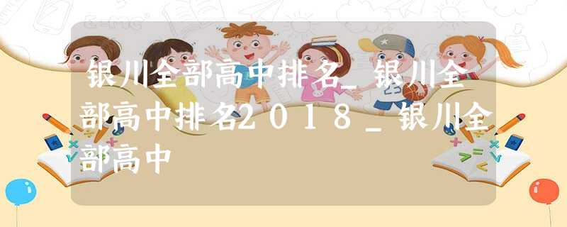 银川全部高中排名_银川全部高中排名2018_银川全部高中 银川全部高中排名_银川全部高中排名2018_银川全部高中