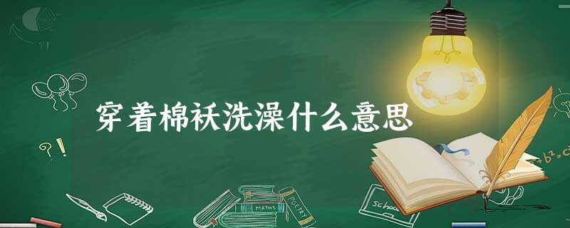 穿着棉袄洗澡什么意思 穿着棉袄洗澡什么意思