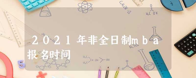 2021年非全日制mba报名时间 2021年非全日制mba报名时间