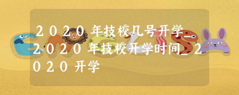 2020年技校几号开学_2020年技校开学时间_2020开学 2020年技校几号开学_2020年技校开学时间_2020开学