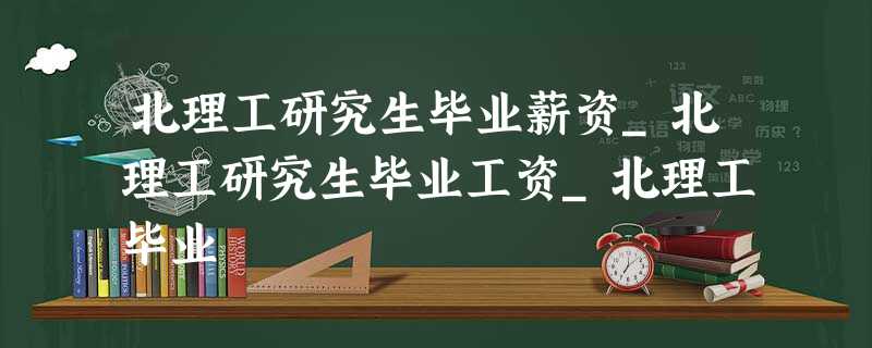 北理工研究生毕业薪资_北理工研究生毕业工资_北理工毕业 北理工研究生毕业薪资_北理工研究生毕业工资_北理工毕业