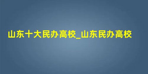 山东十大民办高校_山东民办高校学费_山东民办高校招聘 山东十大民办高校_山东民办高校学费_山东民办高校招聘