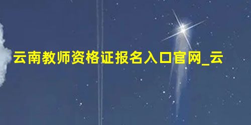 云南教师资格证报名入口官网_云南教师资格证报名入口官网2020_云南教师资格证报名入口官网公告 云南教师资格证报名入口官网_云南教师资格证报名入口官网2020_云南教师资格证报名入口官网公告