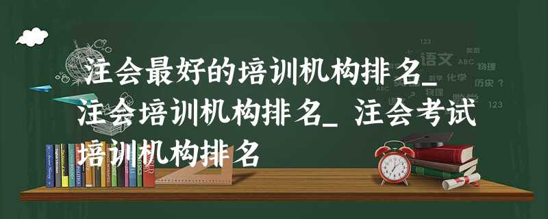 注会最好的培训机构排名_注会培训机构排名_注会考试培训机构排名 注会最好的培训机构排名_注会培训机构排名_注会考试培训机构排名