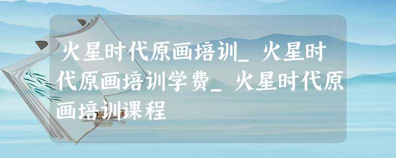 火星时代原画培训_火星时代原画培训学费_火星时代原画培训课程 火星时代原画培训_火星时代原画培训学费_火星时代原画培训课程