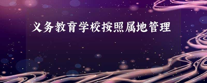 义务教育学校按照属地管理 义务教育学校按照属地管理