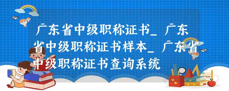 广东省中级职称证书_广东省中级职称证书样本_广东省中级职称证书查询系统 广东省中级职称证书_广东省中级职称证书样本_广东省中级职称证书查询系统