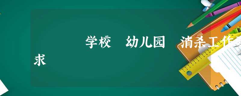 学校 幼儿园 消杀工作要求 学校 幼儿园 消杀工作要求